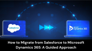 How to Migrate from Salesforce to Microsoft Dynamics 365: A Guided Approach